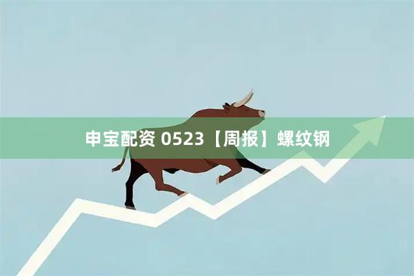 申宝配资 0523【周报】螺纹钢