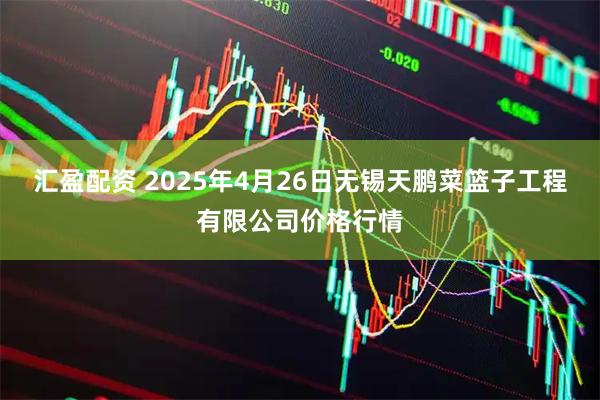 汇盈配资 2025年4月26日无锡天鹏菜篮子工程有限公司价格行情