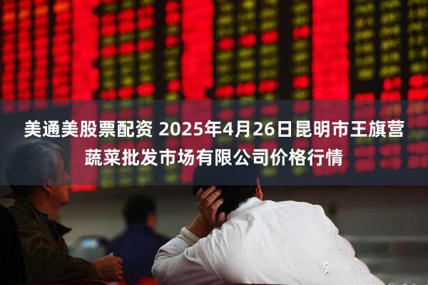 美通美股票配资 2025年4月26日昆明市王旗营蔬菜批发市场有限公司价格行情