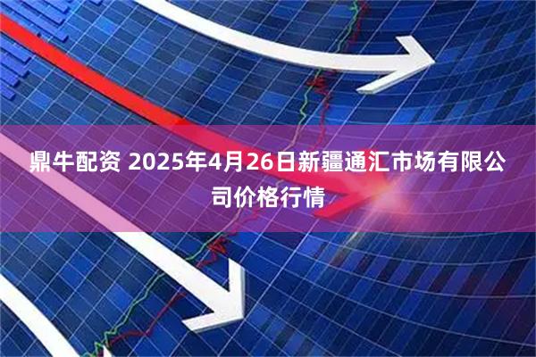 鼎牛配资 2025年4月26日新疆通汇市场有限公司价格行情