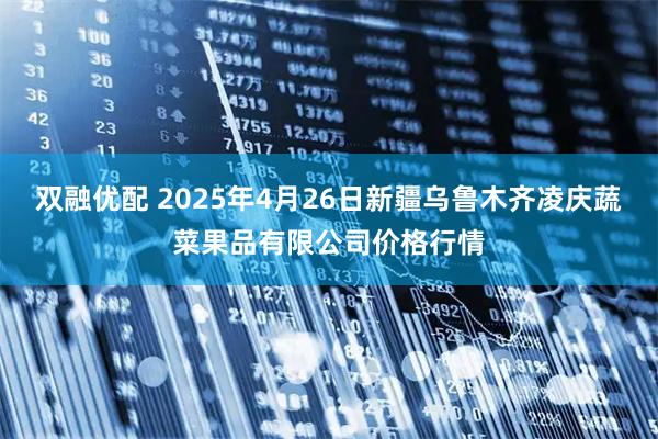 双融优配 2025年4月26日新疆乌鲁木齐凌庆蔬菜果品有限公司价格行情