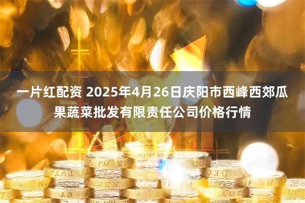 一片红配资 2025年4月26日庆阳市西峰西郊瓜果蔬菜批发有限责任公司价格行情