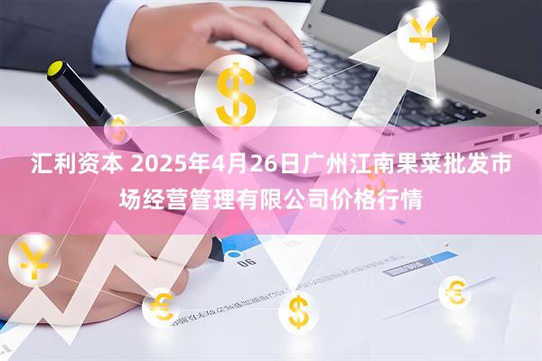 汇利资本 2025年4月26日广州江南果菜批发市场经营管理有限公司价格行情