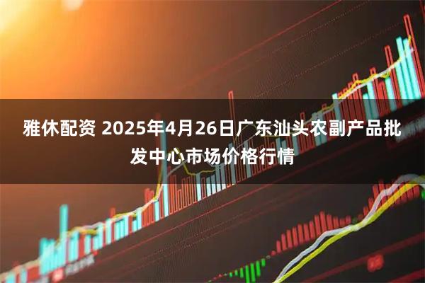 雅休配资 2025年4月26日广东汕头农副产品批发中心市场价格行情