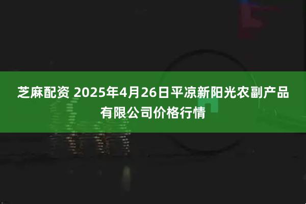 芝麻配资 2025年4月26日平凉新阳光农副产品有限公司价格行情