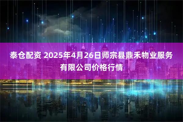 泰仓配资 2025年4月26日师宗县鼎禾物业服务有限公司价格行情