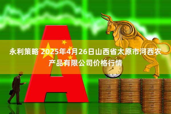 永利策略 2025年4月26日山西省太原市河西农产品有限公司价格行情