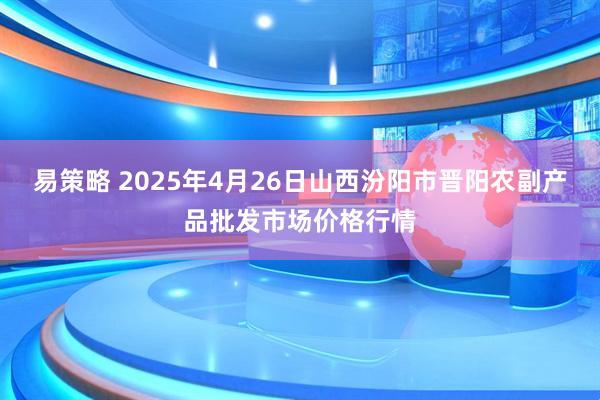 易策略 2025年4月26日山西汾阳市晋阳农副产品批发市场价格行情