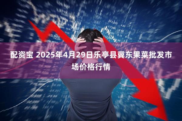 配资宝 2025年4月29日乐亭县冀东果菜批发市场价格行情
