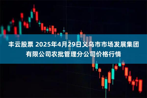 丰云股票 2025年4月29日义乌市市场发展集团有限公司农批管理分公司价格行情