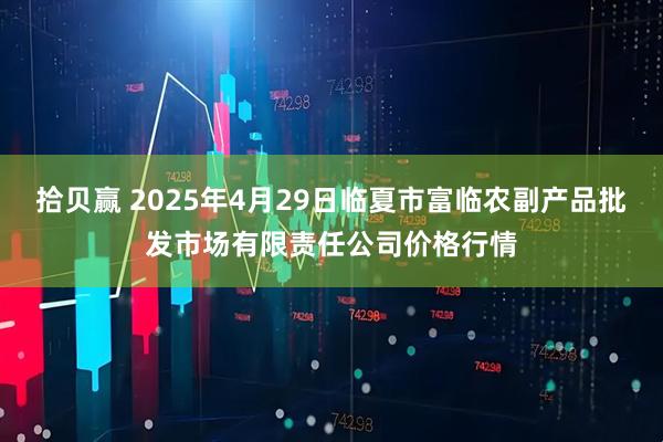拾贝赢 2025年4月29日临夏市富临农副产品批发市场有限责任公司价格行情
