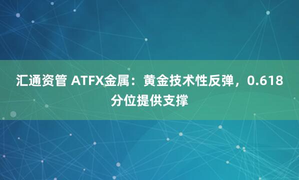 汇通资管 ATFX金属：黄金技术性反弹，0.618分位提供支撑