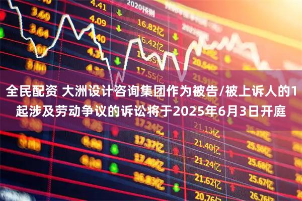 全民配资 大洲设计咨询集团作为被告/被上诉人的1起涉及劳动争议的诉讼将于2025年6月3日开庭