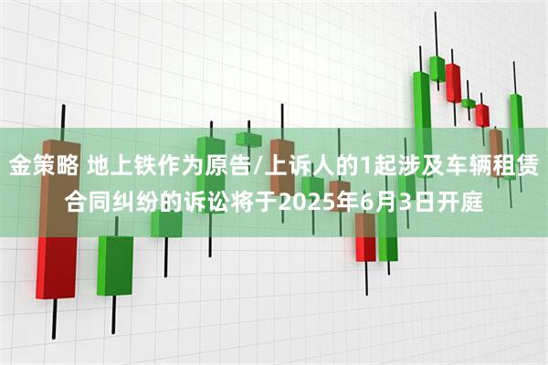 金策略 地上铁作为原告/上诉人的1起涉及车辆租赁合同纠纷的诉讼将于2025年6月3日开庭