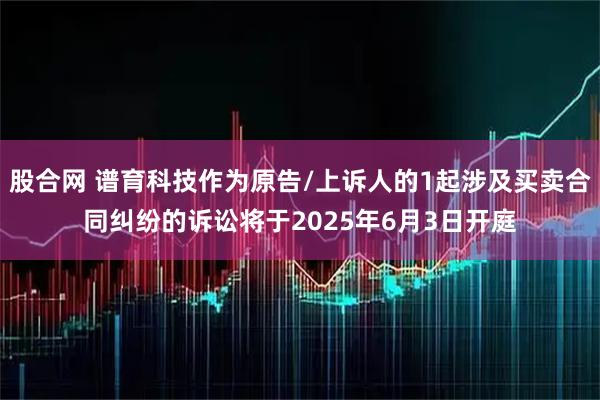 股合网 谱育科技作为原告/上诉人的1起涉及买卖合同纠纷的诉讼将于2025年6月3日开庭