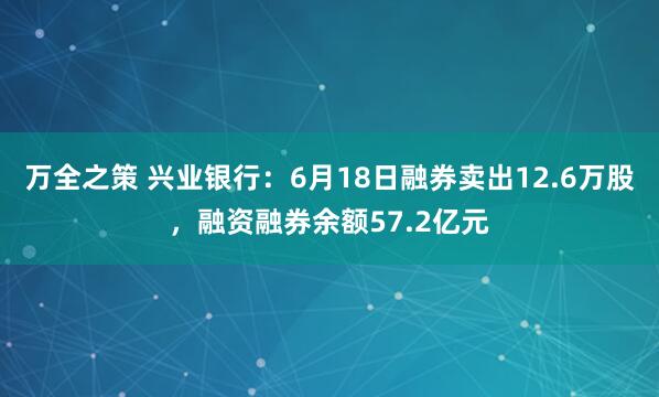 万全之策 兴业银行：6月18日融券卖出12.6万股，融资融券余额57.2亿元