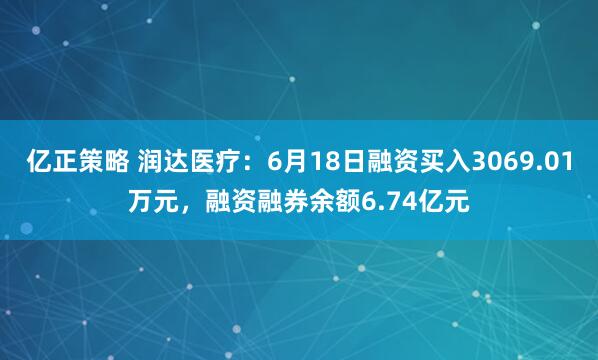 亿正策略 润达医疗：6月18日融资买入3069.01万元，融资融券余额6.74亿元