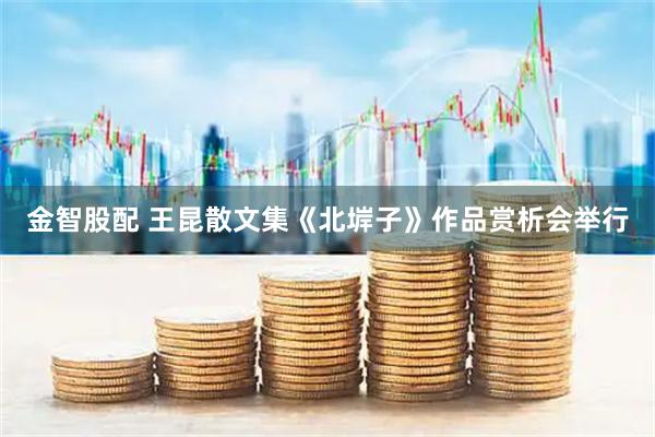 金智股配 王昆散文集《北堓子》作品赏析会举行