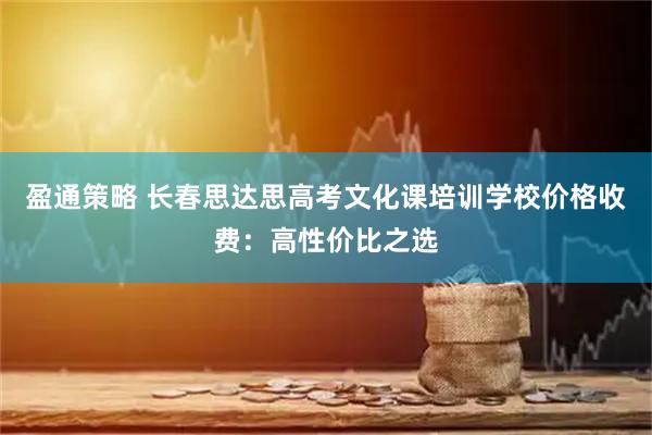 盈通策略 长春思达思高考文化课培训学校价格收费：高性价比之选