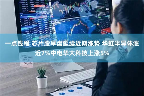 一点钱程 芯片股早盘延续近期涨势 华虹半导体涨近7%中电华大科技上涨5%