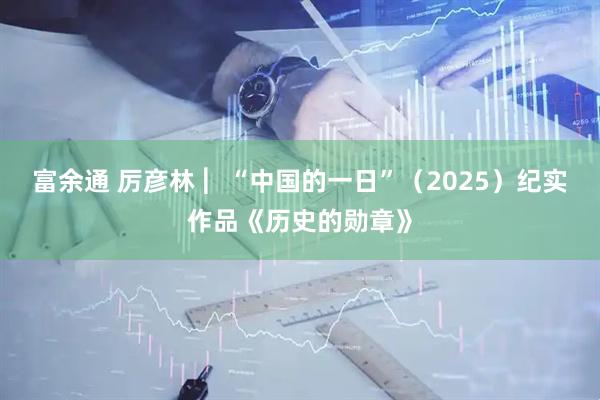 富余通 厉彦林 ︳“中国的一日”（2025）纪实作品《历史的勋章》