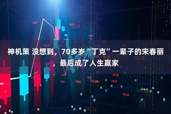 神机策 没想到，70多岁“丁克”一辈子的宋春丽，最后成了人生赢家