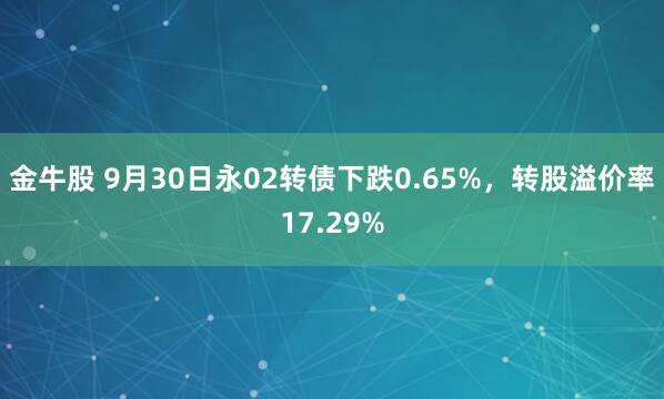 金牛股 9月30日永02转债下跌0.65%，转股溢价率17.29%