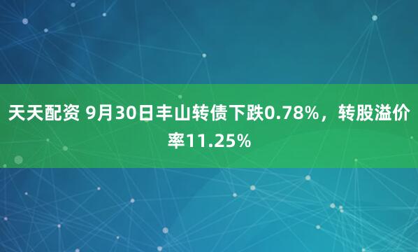 天天配资 9月30日丰山转债下跌0.78%，转股溢价率11.25%