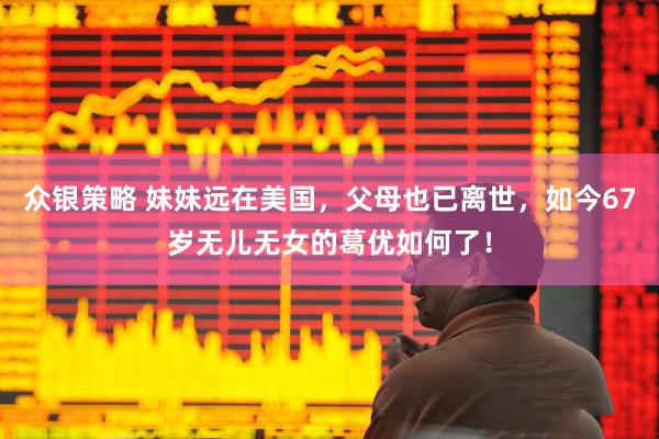 众银策略 妹妹远在美国，父母也已离世，如今67岁无儿无女的葛优如何了！