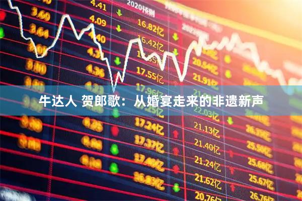 牛达人 贺郎歌：从婚宴走来的非遗新声