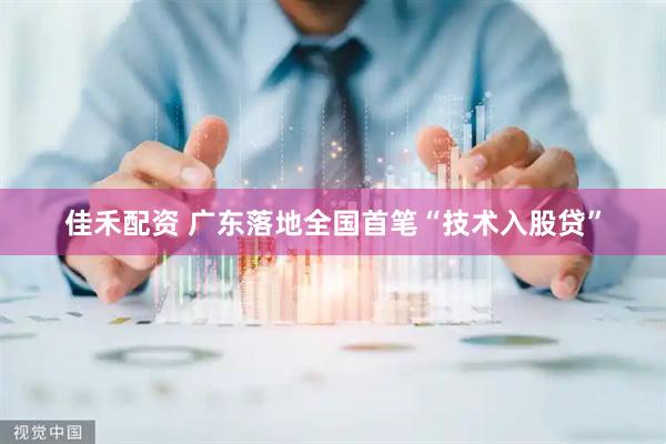 佳禾配资 广东落地全国首笔“技术入股贷”