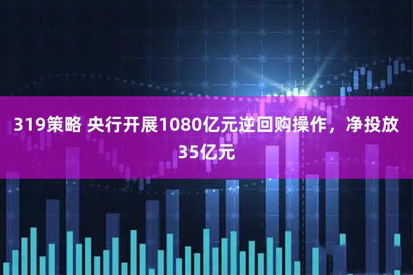 319策略 央行开展1080亿元逆回购操作，净投放35亿元