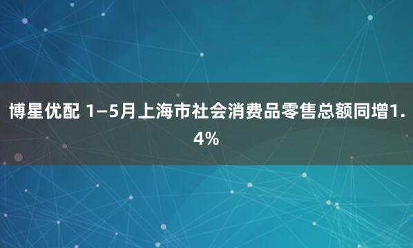 博星优配 1—5月上海市社会消费品零售总额同增1.4%