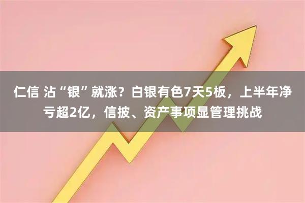 仁信 沾“银”就涨？白银有色7天5板，上半年净亏超2亿，信披、资产事项显管理挑战
