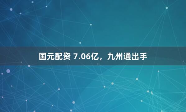 国元配资 7.06亿，九州通出手