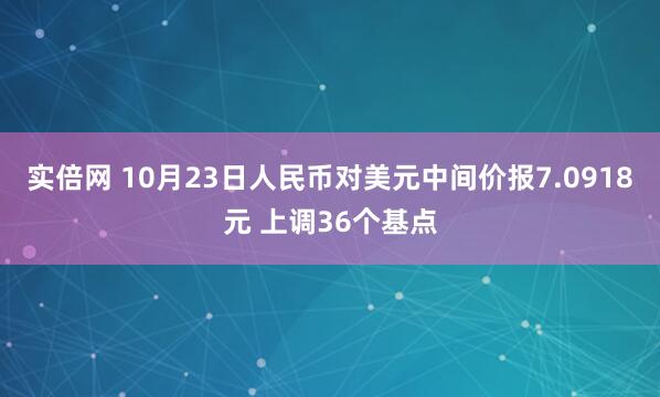 实倍网 10月23日人民币对美元中间价报7.0918元 上调36个基点