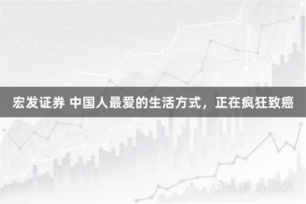 宏发证券 中国人最爱的生活方式，正在疯狂致癌