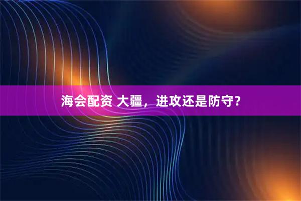 海会配资 大疆，进攻还是防守？