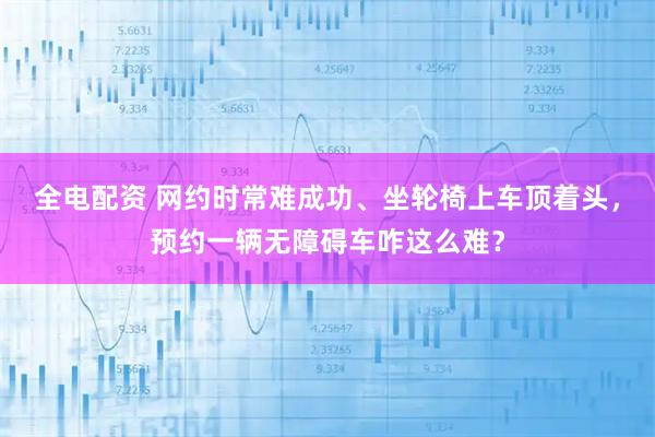 全电配资 网约时常难成功、坐轮椅上车顶着头，预约一辆无障碍车咋这么难？