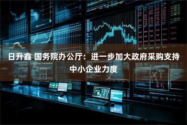 日升鑫 国务院办公厅：进一步加大政府采购支持中小企业力度