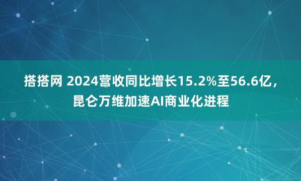 搭搭网 2024营收同比增长15.2%至56.6亿，昆仑万维加速AI商业化进程