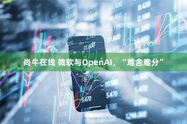 尚牛在线 微软与OpenAI，“难舍难分”