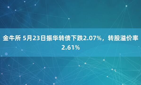 金牛所 5月23日振华转债下跌2.07%，转股溢价率2.61%