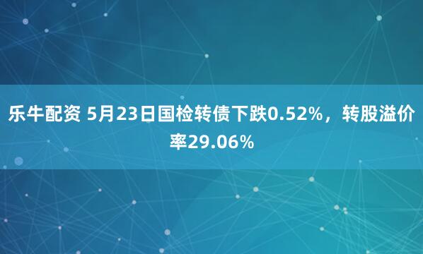 乐牛配资 5月23日国检转债下跌0.52%，转股溢价率29.06%