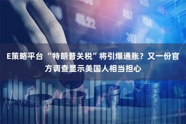 E策略平台 “特朗普关税”将引爆通胀？又一份官方调查显示美国人相当担心
