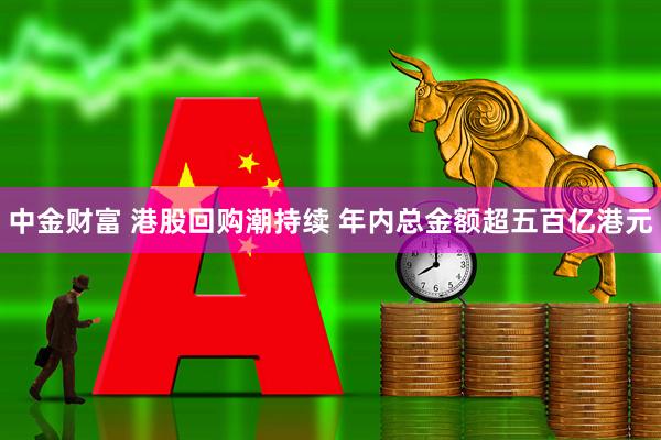 中金财富 港股回购潮持续 年内总金额超五百亿港元