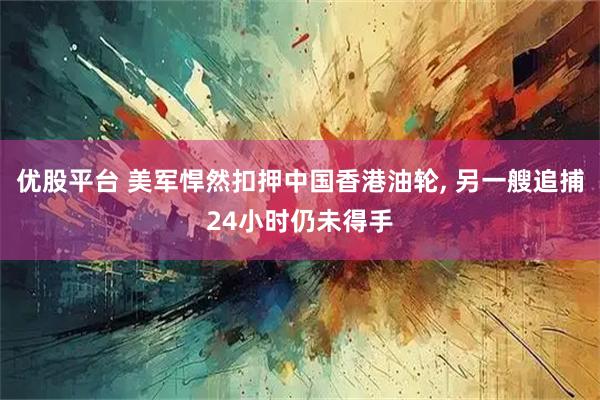 优股平台 美军悍然扣押中国香港油轮, 另一艘追捕24小时仍未得手