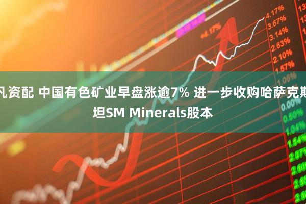 凡资配 中国有色矿业早盘涨逾7% 进一步收购哈萨克斯坦SM Minerals股本