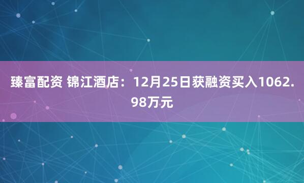臻富配资 锦江酒店：12月25日获融资买入1062.98万元