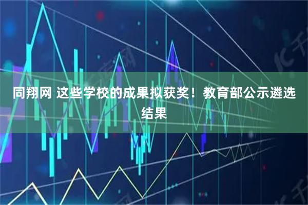 同翔网 这些学校的成果拟获奖！教育部公示遴选结果